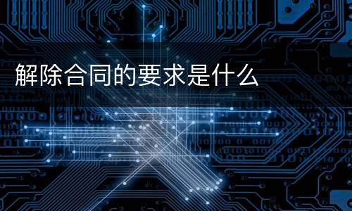 解除合同的要求是什么