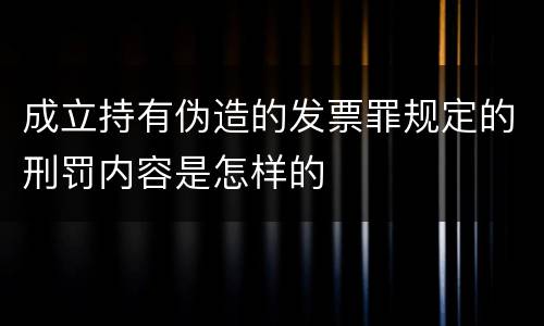 成立持有伪造的发票罪规定的刑罚内容是怎样的