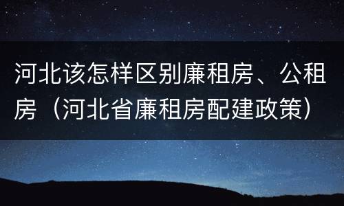河北该怎样区别廉租房、公租房（河北省廉租房配建政策）
