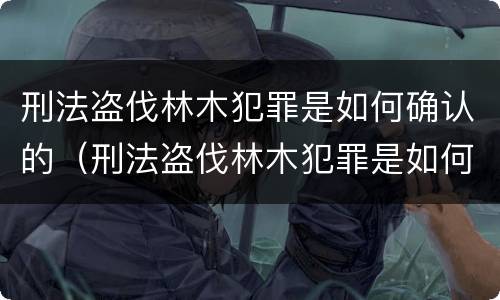 刑法盗伐林木犯罪是如何确认的（刑法盗伐林木犯罪是如何确认的罪名）