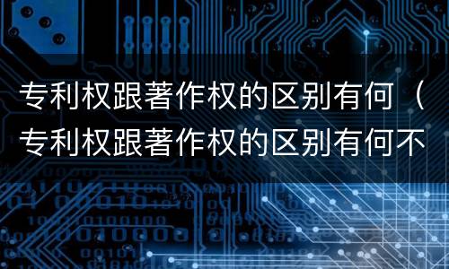 专利权跟著作权的区别有何（专利权跟著作权的区别有何不同）