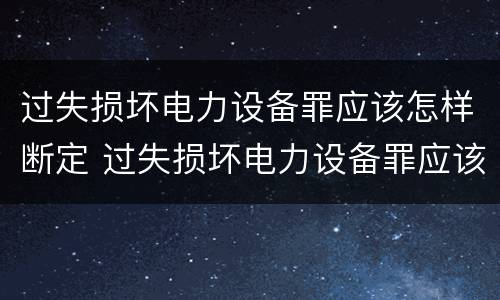 过失损坏电力设备罪应该怎样断定 过失损坏电力设备罪应该怎样断定责任