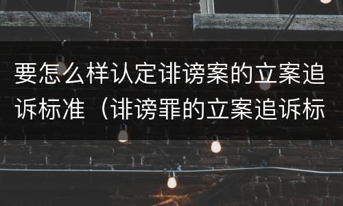 要怎么样认定诽谤案的立案追诉标准（诽谤罪的立案追诉标准）