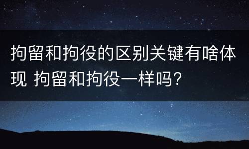拘留和拘役的区别关键有啥体现 拘留和拘役一样吗?