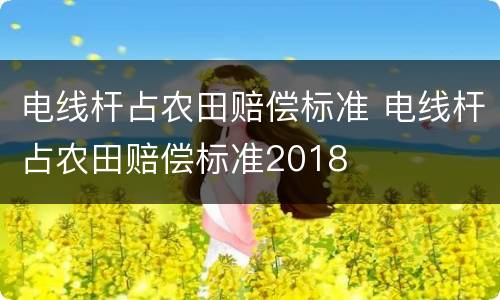 电线杆占农田赔偿标准 电线杆占农田赔偿标准2018