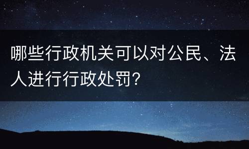 哪些行政机关可以对公民、法人进行行政处罚？