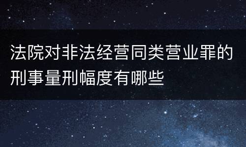 法院对非法经营同类营业罪的刑事量刑幅度有哪些
