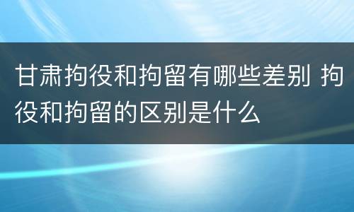 甘肃拘役和拘留有哪些差别 拘役和拘留的区别是什么