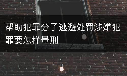 帮助犯罪分子逃避处罚涉嫌犯罪要怎样量刑