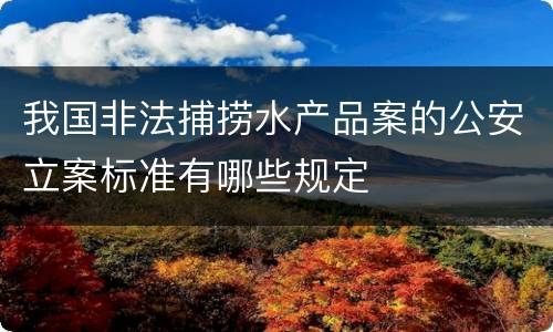 我国非法捕捞水产品案的公安立案标准有哪些规定