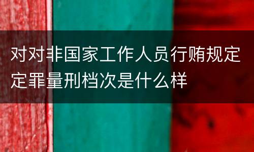 对对非国家工作人员行贿规定定罪量刑档次是什么样