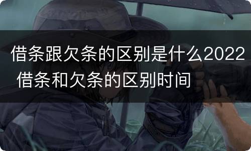 借条跟欠条的区别是什么2022 借条和欠条的区别时间