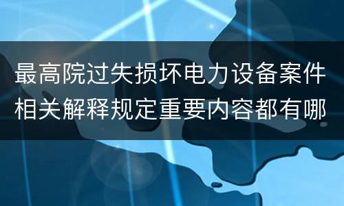 最高院过失损坏电力设备案件相关解释规定重要内容都有哪些