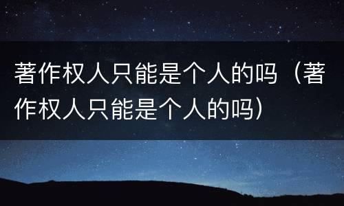 著作权人只能是个人的吗（著作权人只能是个人的吗）