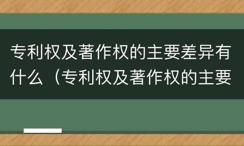 专利权及著作权的主要差异有什么（专利权及著作权的主要差异有什么特点）