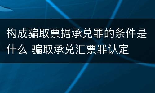 构成骗取票据承兑罪的条件是什么 骗取承兑汇票罪认定
