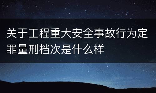 关于工程重大安全事故行为定罪量刑档次是什么样