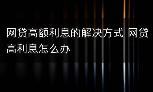 网贷高额利息的解决方式 网贷高利息怎么办