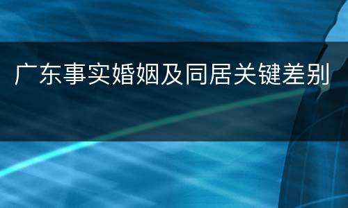 广东事实婚姻及同居关键差别