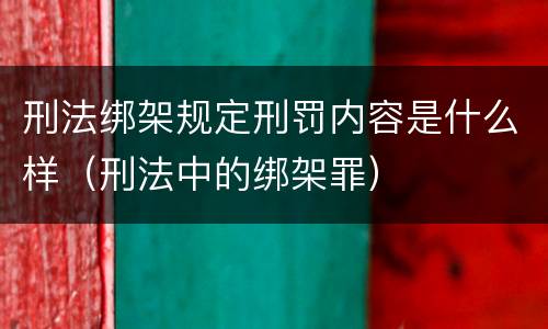 刑法绑架规定刑罚内容是什么样（刑法中的绑架罪）