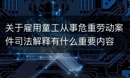 关于雇用童工从事危重劳动案件司法解释有什么重要内容