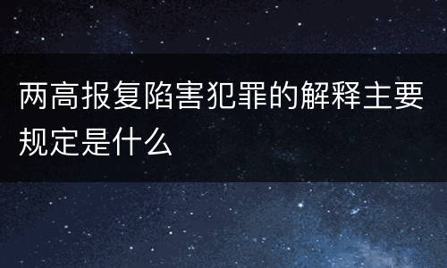 两高报复陷害犯罪的解释主要规定是什么