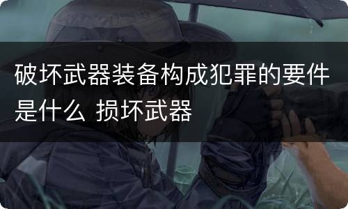 破坏武器装备构成犯罪的要件是什么 损坏武器