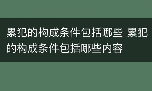 累犯的构成条件包括哪些 累犯的构成条件包括哪些内容