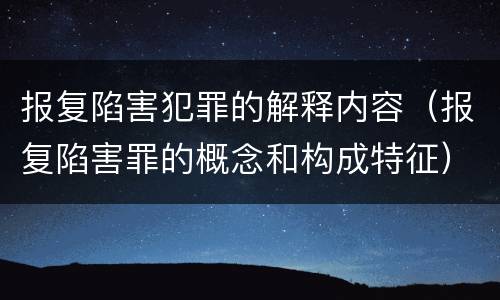 报复陷害犯罪的解释内容（报复陷害罪的概念和构成特征）