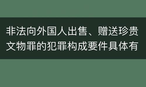 非法向外国人出售、赠送珍贵文物罪的犯罪构成要件具体有哪些