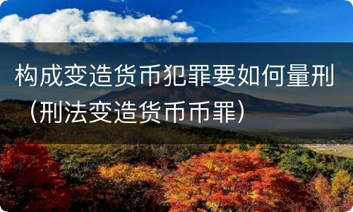构成变造货币犯罪要如何量刑（刑法变造货币币罪）