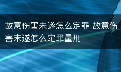 故意伤害未遂怎么定罪 故意伤害未遂怎么定罪量刑