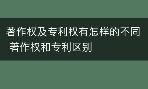 著作权及专利权有怎样的不同 著作权和专利区别
