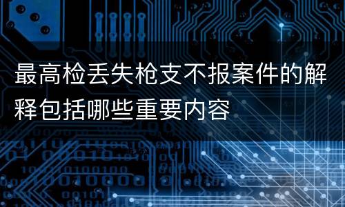 最高检丢失枪支不报案件的解释包括哪些重要内容