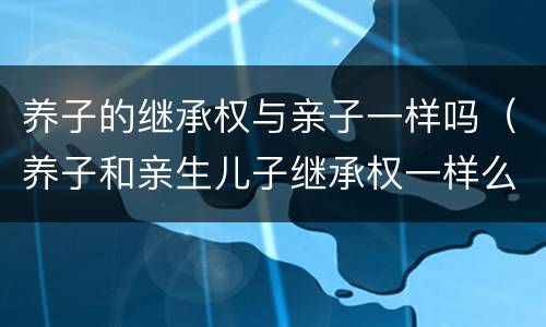 养子的继承权与亲子一样吗（养子和亲生儿子继承权一样么）