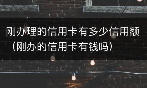 刚办理的信用卡有多少信用额（刚办的信用卡有钱吗）
