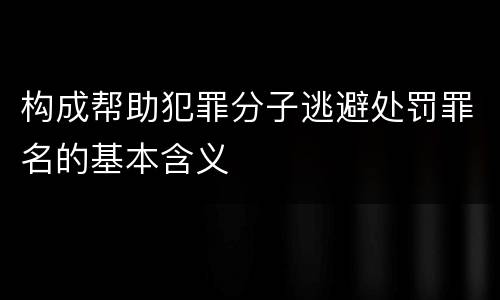 构成帮助犯罪分子逃避处罚罪名的基本含义