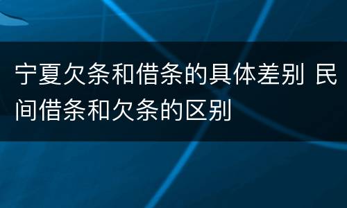 宁夏欠条和借条的具体差别 民间借条和欠条的区别