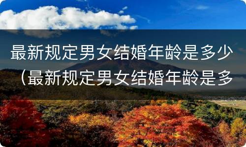 最新规定男女结婚年龄是多少（最新规定男女结婚年龄是多少年）