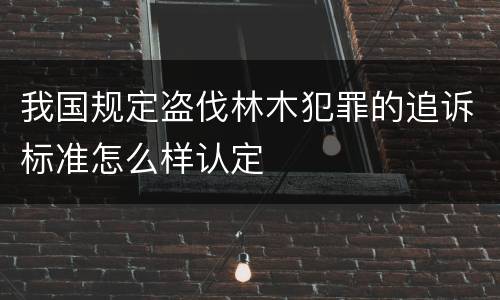 我国规定盗伐林木犯罪的追诉标准怎么样认定
