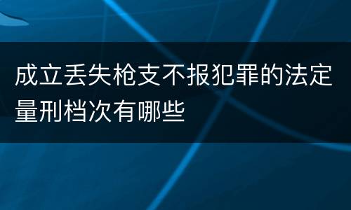 成立丢失枪支不报犯罪的法定量刑档次有哪些