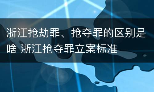 浙江抢劫罪、抢夺罪的区别是啥 浙江抢夺罪立案标准