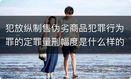 犯放纵制售伪劣商品犯罪行为罪的定罪量刑幅度是什么样的