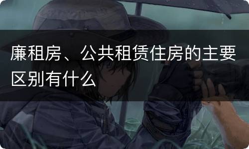 廉租房、公共租赁住房的主要区别有什么