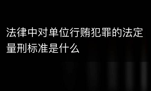 法律中对单位行贿犯罪的法定量刑标准是什么