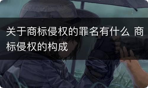 关于商标侵权的罪名有什么 商标侵权的构成