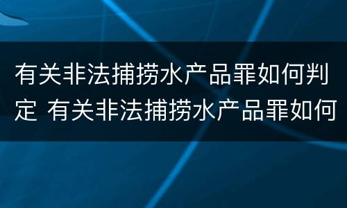 有关非法捕捞水产品罪如何判定 有关非法捕捞水产品罪如何判定