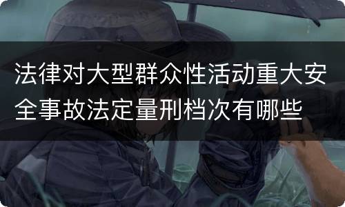 法律对大型群众性活动重大安全事故法定量刑档次有哪些
