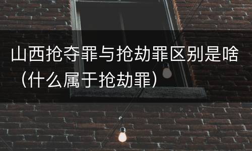 山西抢夺罪与抢劫罪区别是啥（什么属于抢劫罪）