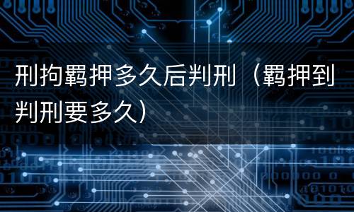 刑拘羁押多久后判刑（羁押到判刑要多久）